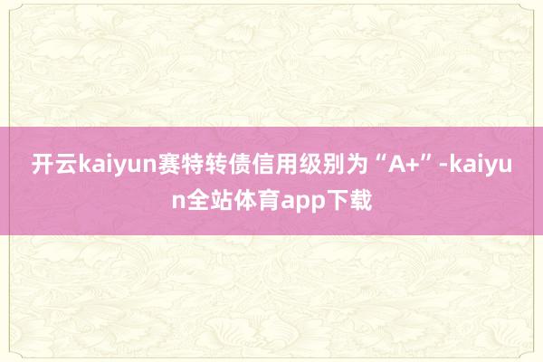 开云kaiyun赛特转债信用级别为“A+”-kaiyun全站体育app下载