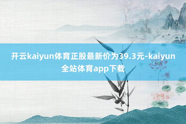 开云kaiyun体育正股最新价为39.3元-kaiyun全站体育app下载