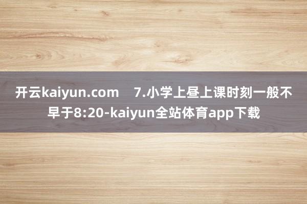 开云kaiyun.com    　　7.小学上昼上课时刻一般不早于8:20-kaiyun全站体育app下载
