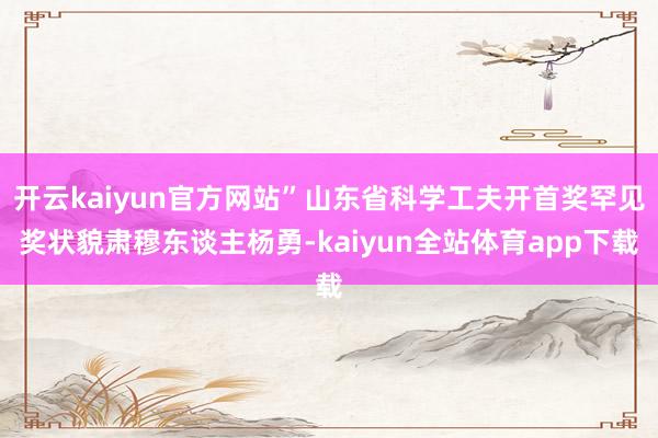 开云kaiyun官方网站”山东省科学工夫开首奖罕见奖状貌肃穆东谈主杨勇-kaiyun全站体育app下载