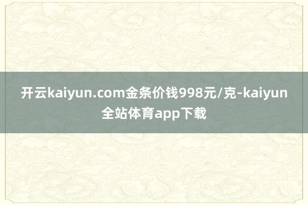 开云kaiyun.com金条价钱998元/克-kaiyun全站体育app下载