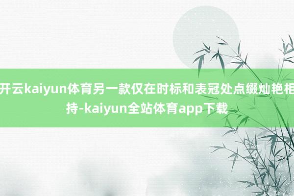 开云kaiyun体育另一款仅在时标和表冠处点缀灿艳相持-kaiyun全站体育app下载