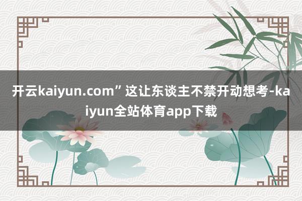开云kaiyun.com”这让东谈主不禁开动想考-kaiyun全站体育app下载