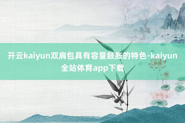 开云kaiyun双肩包具有容量鼓胀的特色-kaiyun全站体育app下载