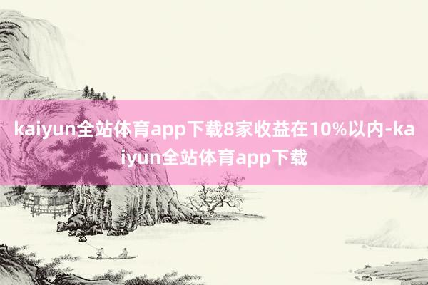 kaiyun全站体育app下载8家收益在10%以内-kaiyun全站体育app下载