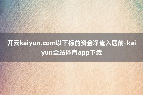 开云kaiyun.com以下标的资金净流入居前-kaiyun全站体育app下载