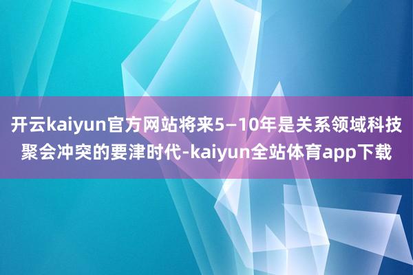 开云kaiyun官方网站将来5—10年是关系领域科技聚会冲突的要津时代-kaiyun全站体育app下载