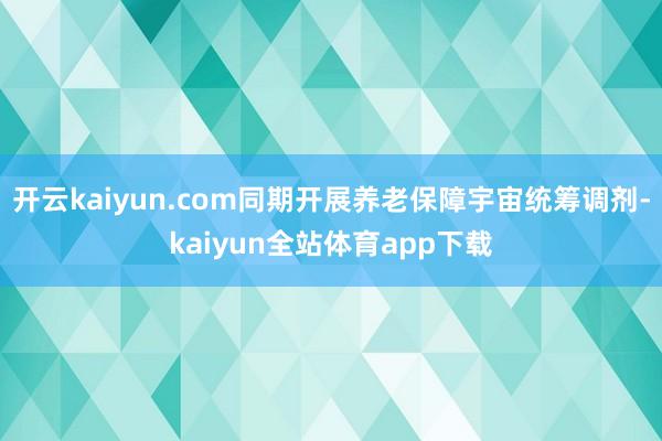 开云kaiyun.com同期开展养老保障宇宙统筹调剂-kaiyun全站体育app下载