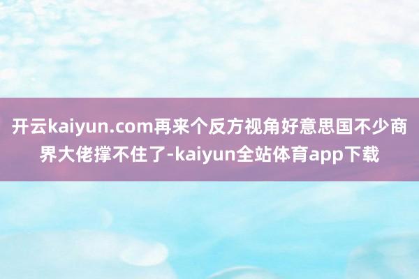 开云kaiyun.com再来个反方视角好意思国不少商界大佬撑不住了-kaiyun全站体育app下载
