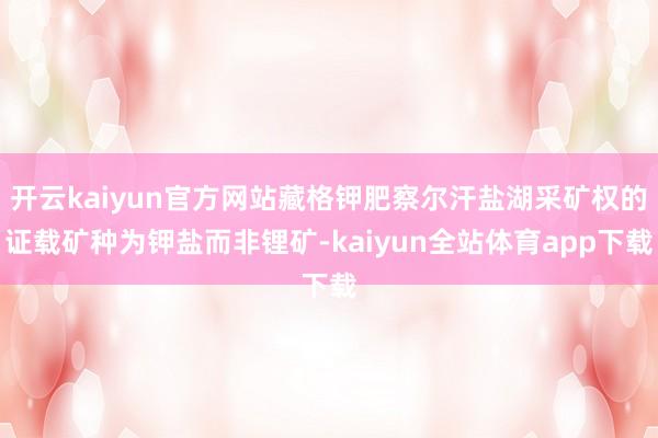 开云kaiyun官方网站藏格钾肥察尔汗盐湖采矿权的证载矿种为钾盐而非锂矿-kaiyun全站体育app下载