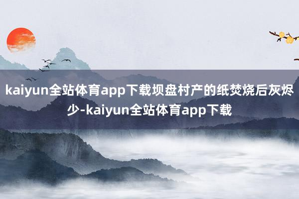 kaiyun全站体育app下载坝盘村产的纸焚烧后灰烬少-kaiyun全站体育app下载