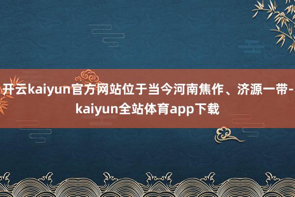 开云kaiyun官方网站位于当今河南焦作、济源一带-kaiyun全站体育app下载