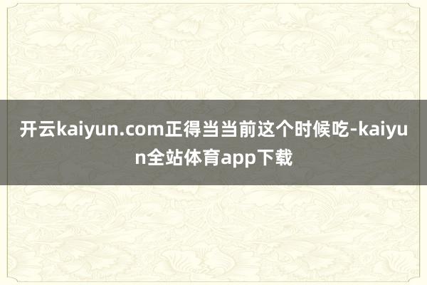 开云kaiyun.com正得当当前这个时候吃-kaiyun全站体育app下载