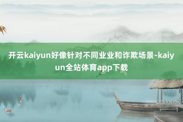 开云kaiyun好像针对不同业业和诈欺场景-kaiyun全站体育app下载