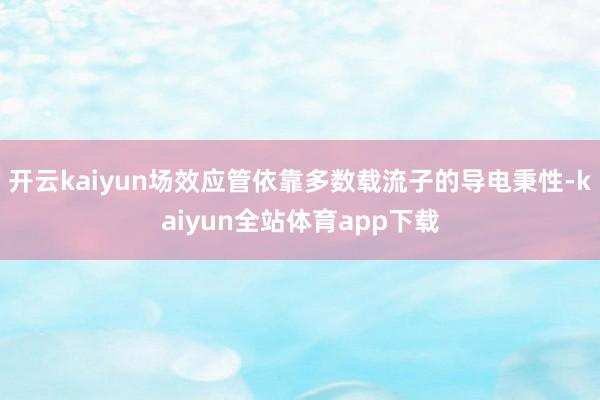 开云kaiyun场效应管依靠多数载流子的导电秉性-kaiyun全站体育app下载