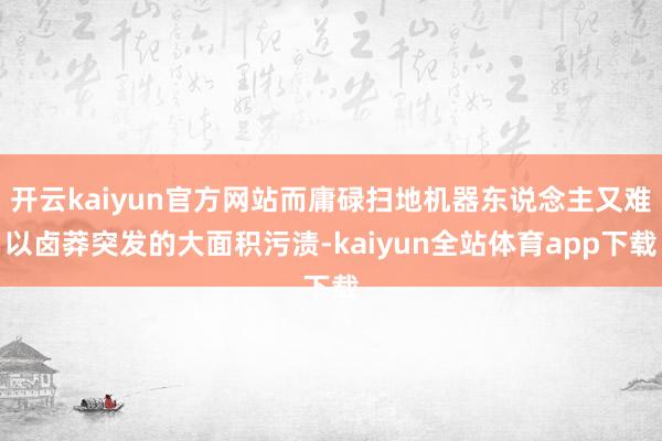 开云kaiyun官方网站而庸碌扫地机器东说念主又难以卤莽突发的大面积污渍-kaiyun全站体育app下载